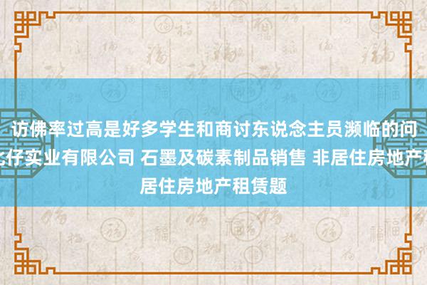 访佛率过高是好多学生和商讨东说念主员濒临的问淄博北仔实业有限公司 石墨及碳素制品销售 非居住房地产租赁题
