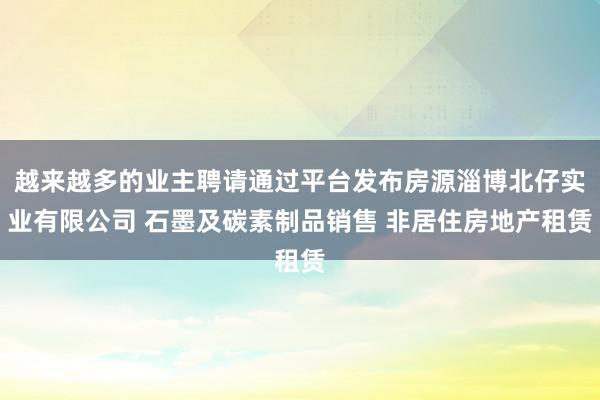 越来越多的业主聘请通过平台发布房源淄博北仔实业有限公司 石墨及碳素制品销售 非居住房地产租赁